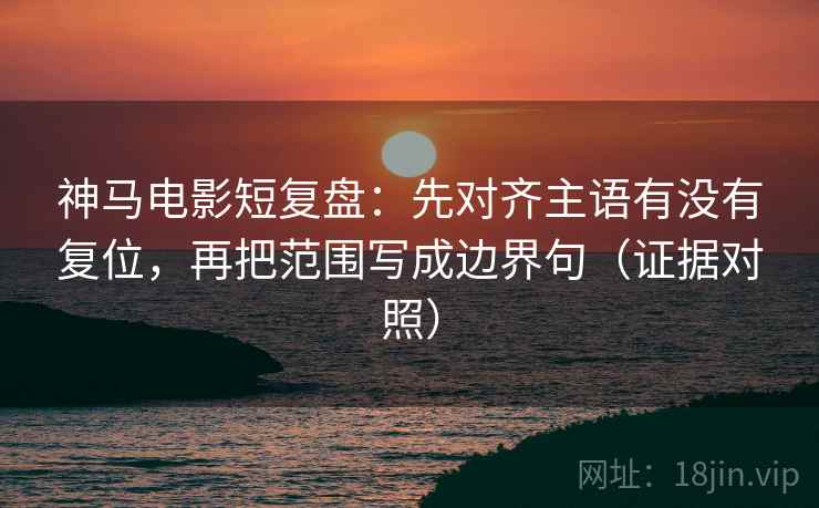 神马电影短复盘:先对齐主语有没有复位,再把范围写成边界句(证据对照) 神马电影短复盘:先对齐主语有没有复位,再把范围写成边界句(证据对照)