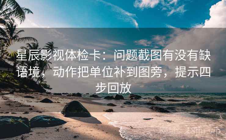 星辰影视体检卡:问题截图有没有缺语境,动作把单位补到图旁,提示四步回放 星辰影视体检卡:问题截图有没有缺语境,动作把单位补到图旁,提示四步回放