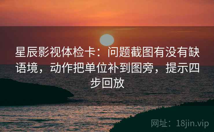 星辰影视体检卡:问题截图有没有缺语境,动作把单位补到图旁,提示四步回放 星辰影视体检卡:问题截图有没有缺语境,动作把单位补到图旁,提示四步回放