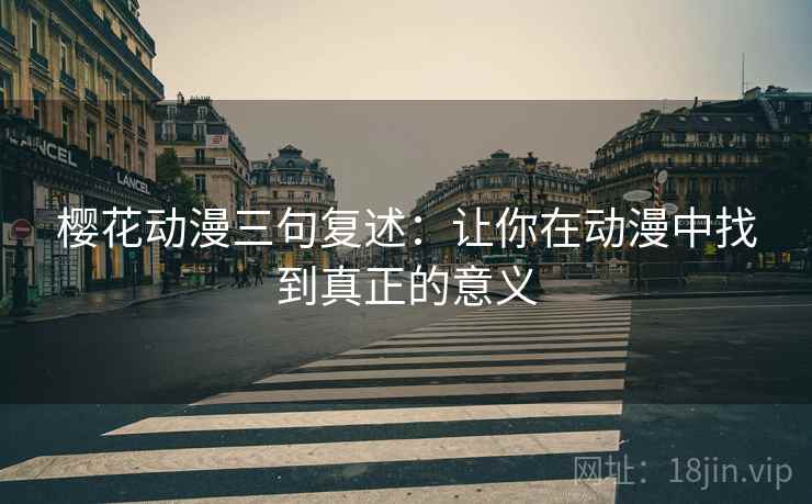 樱花动漫三句复述:让你在动漫中找到真正的意义 樱花动漫三句复述:让你在动漫中找到真正的意义