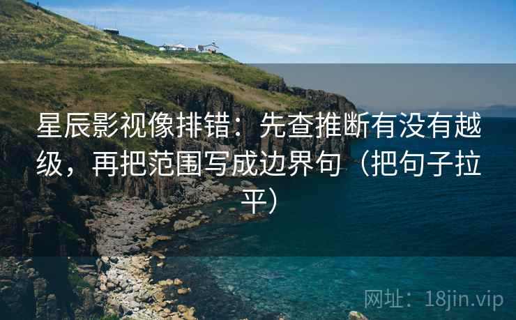 星辰影视像排错:先查推断有没有越级,再把范围写成边界句(把句子拉平) 星辰影视像排错:先查推断有没有越级,再把范围写成边界句(把句子拉平)