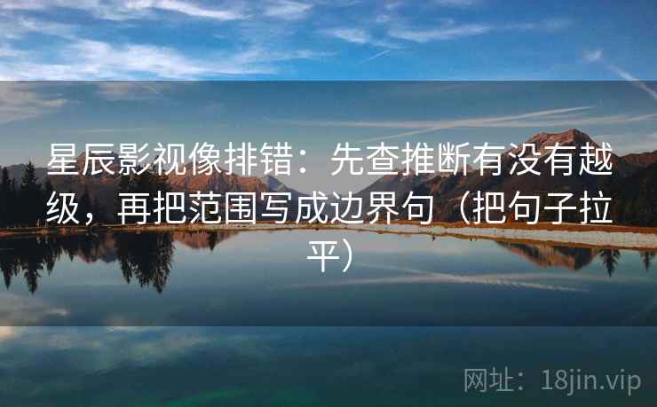 星辰影视像排错:先查推断有没有越级,再把范围写成边界句(把句子拉平) 星辰影视像排错:先查推断有没有越级,再把范围写成边界句(把句子拉平)