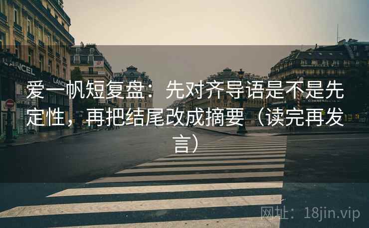 爱一帆短复盘:先对齐导语是不是先定性,再把结尾改成摘要(读完再发言) 爱一帆短复盘:先对齐导语是不是先定性,再把结尾改成摘要(读完再发言)