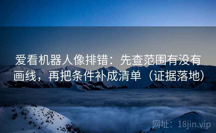 爱看机器人像排错:先查范围有没有画线,再把条件补成清单(证据落地) 爱看机器人像排错:先查范围有没有画线,再把条件补成清单(证据落地)