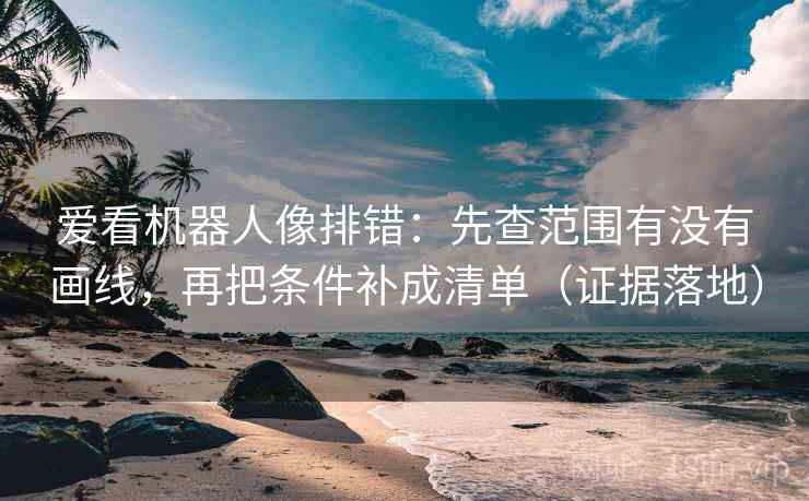 爱看机器人像排错:先查范围有没有画线,再把条件补成清单(证据落地) 爱看机器人像排错:先查范围有没有画线,再把条件补成清单(证据落地)