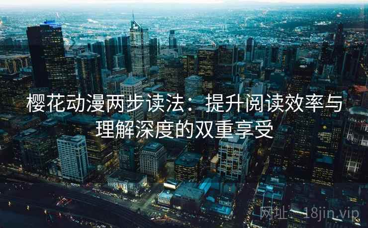 樱花动漫两步读法:提升阅读效率与理解深度的双重享受 樱花动漫两步读法:提升阅读效率与理解深度的双重享受