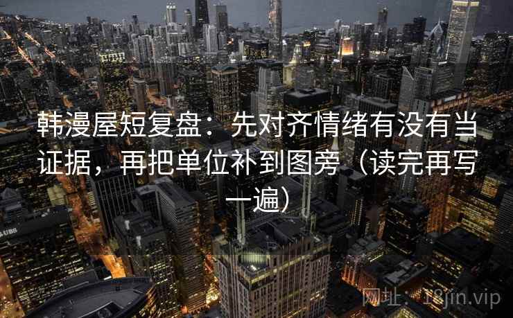 韩漫屋短复盘:先对齐情绪有没有当证据,再把单位补到图旁(读完再写一遍) 韩漫屋短复盘:先对齐情绪有没有当证据,再把单位补到图旁(读完再写一遍)
