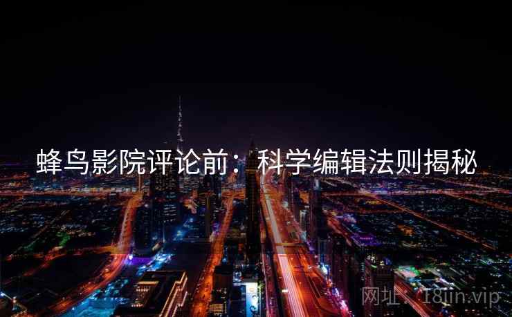 蜂鸟影院评论前:科学编辑法则揭秘 蜂鸟影院评论前:科学编辑法则揭秘