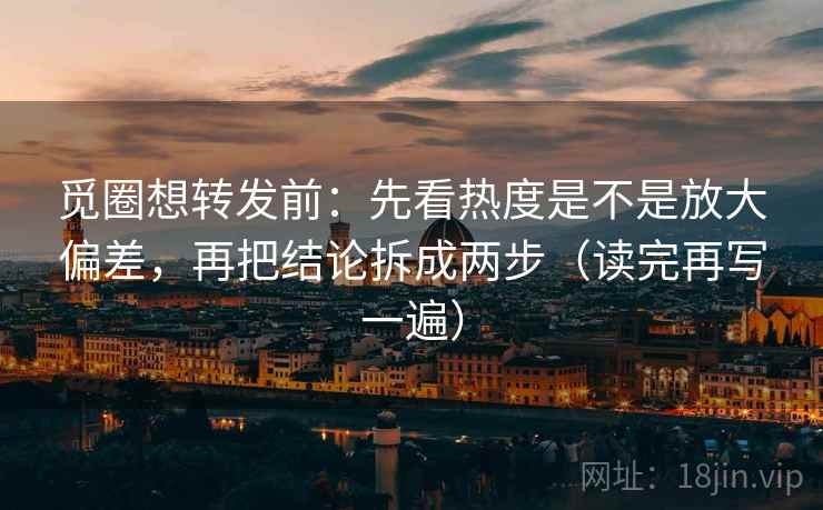 觅圈想转发前:先看热度是不是放大偏差,再把结论拆成两步(读完再写一遍) 觅圈想转发前:先看热度是不是放大偏差,再把结论拆成两步(读完再写一遍)