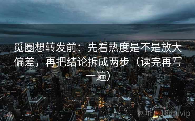 觅圈想转发前:先看热度是不是放大偏差,再把结论拆成两步(读完再写一遍) 觅圈想转发前:先看热度是不是放大偏差,再把结论拆成两步(读完再写一遍)