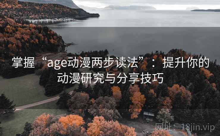 掌握“age动漫两步读法”:提升你的动漫研究与分享技巧 掌握“age动漫两步读法”:提升你的动漫研究与分享技巧
