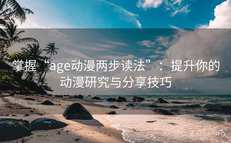 掌握“age动漫两步读法”:提升你的动漫研究与分享技巧 掌握“age动漫两步读法”:提升你的动漫研究与分享技巧