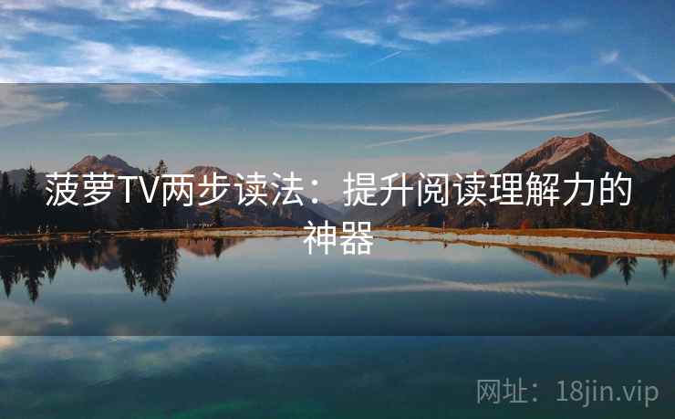 菠萝TV两步读法:提升阅读理解力的神器 菠萝TV两步读法:提升阅读理解力的神器
