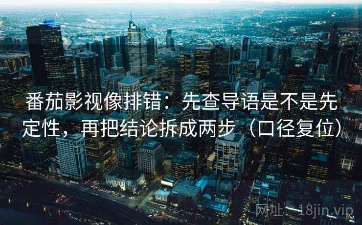 番茄影视像排错:先查导语是不是先定性,再把结论拆成两步(口径复位) 番茄影视像排错:先查导语是不是先定性,再把结论拆成两步(口径复位)