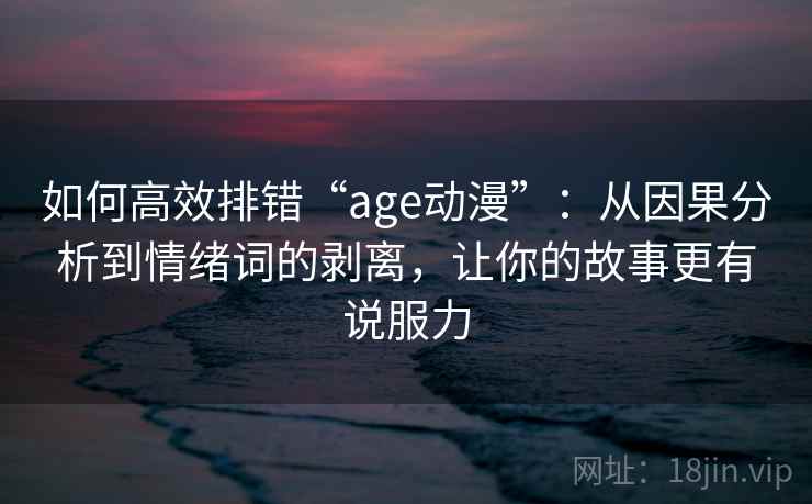 如何高效排错“age动漫”:从因果分析到情绪词的剥离,让你的故事更有说服力 如何高效排错“age动漫”:从因果分析到情绪词的剥离,让你的故事更有说服力