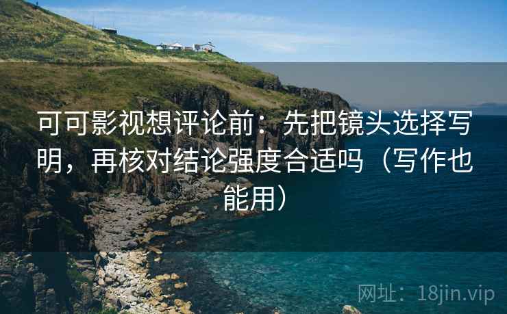 可可影视想评论前:先把镜头选择写明,再核对结论强度合适吗(写作也能用) 可可影视想评论前:先把镜头选择写明,再核对结论强度合适吗(写作也能用)