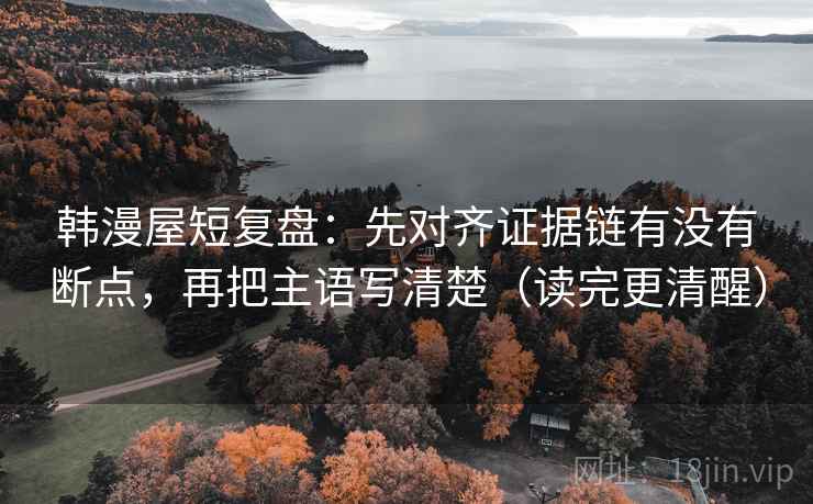 韩漫屋短复盘:先对齐证据链有没有断点,再把主语写清楚(读完更清醒) 韩漫屋短复盘:先对齐证据链有没有断点,再把主语写清楚(读完更清醒)