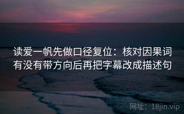 读爱一帆先做口径复位:核对因果词有没有带方向后再把字幕改成描述句 读爱一帆先做口径复位:核对因果词有没有带方向后再把字幕改成描述句