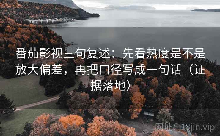 番茄影视三句复述:先看热度是不是放大偏差,再把口径写成一句话(证据落地) 番茄影视三句复述:先看热度是不是放大偏差,再把口径写成一句话(证据落地)