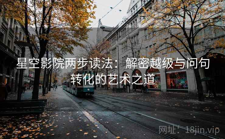 星空影院两步读法:解密越级与问句转化的艺术之道 星空影院两步读法:解密越级与问句转化的艺术之道