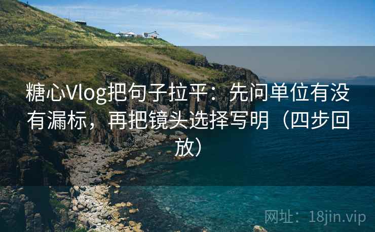 糖心Vlog把句子拉平:先问单位有没有漏标,再把镜头选择写明(四步回放) 糖心Vlog把句子拉平:先问单位有没有漏标,再把镜头选择写明(四步回放)