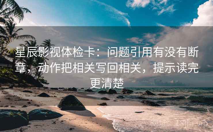 星辰影视体检卡:问题引用有没有断章,动作把相关写回相关,提示读完更清楚 星辰影视体检卡:问题引用有没有断章,动作把相关写回相关,提示读完更清楚