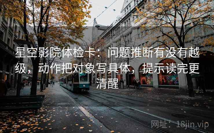 星空影院体检卡:问题推断有没有越级,动作把对象写具体,提示读完更清醒 星空影院体检卡:问题推断有没有越级,动作把对象写具体,提示读完更清醒