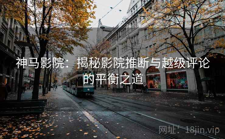 神马影院:揭秘影院推断与越级评论的平衡之道 神马影院:揭秘影院推断与越级评论的平衡之道