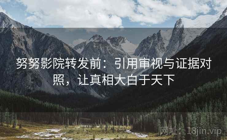 努努影院转发前:引用审视与证据对照,让真相大白于天下 努努影院转发前:引用审视与证据对照,让真相大白于天下