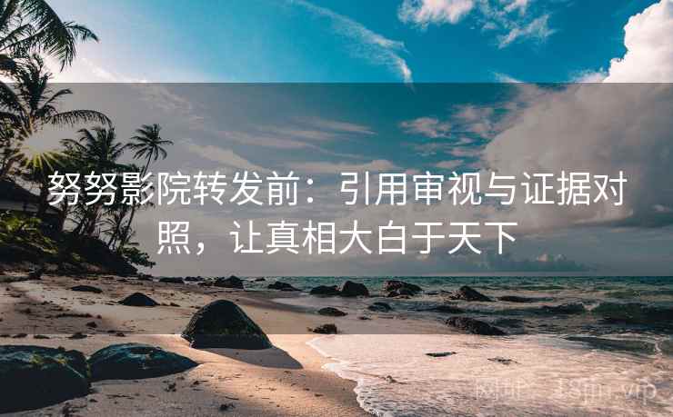 努努影院转发前:引用审视与证据对照,让真相大白于天下 努努影院转发前:引用审视与证据对照,让真相大白于天下