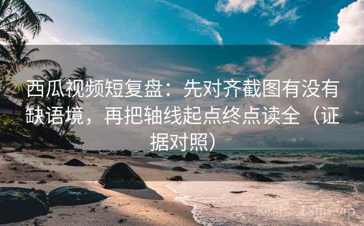 西瓜视频短复盘:先对齐截图有没有缺语境,再把轴线起点终点读全(证据对照) 西瓜视频短复盘:先对齐截图有没有缺语境,再把轴线起点终点读全(证据对照)
