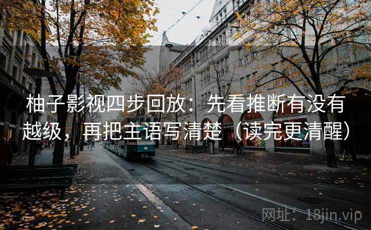 柚子影视四步回放:先看推断有没有越级,再把主语写清楚(读完更清醒) 柚子影视四步回放:先看推断有没有越级,再把主语写清楚(读完更清醒)