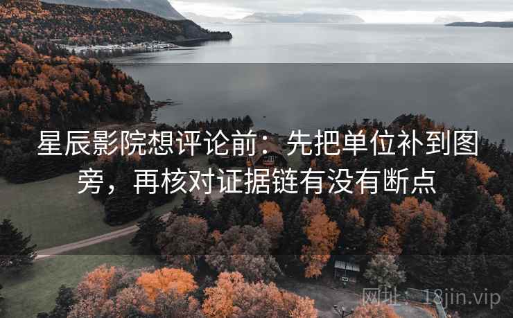 星辰影院想评论前:先把单位补到图旁,再核对证据链有没有断点 星辰影院想评论前:先把单位补到图旁,再核对证据链有没有断点