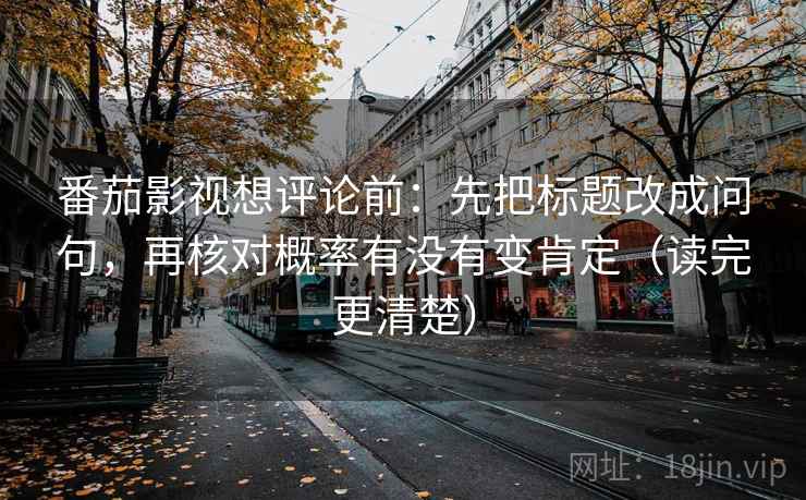 番茄影视想评论前:先把标题改成问句,再核对概率有没有变肯定(读完更清楚) 番茄影视想评论前:先把标题改成问句,再核对概率有没有变肯定(读完更清楚)
