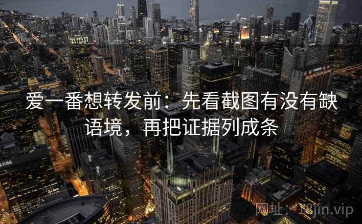 爱一番想转发前:先看截图有没有缺语境,再把证据列成条 爱一番想转发前:先看截图有没有缺语境,再把证据列成条