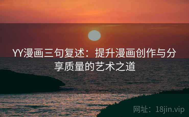 YY漫画三句复述:提升漫画创作与分享质量的艺术之道 YY漫画三句复述:提升漫画创作与分享质量的艺术之道