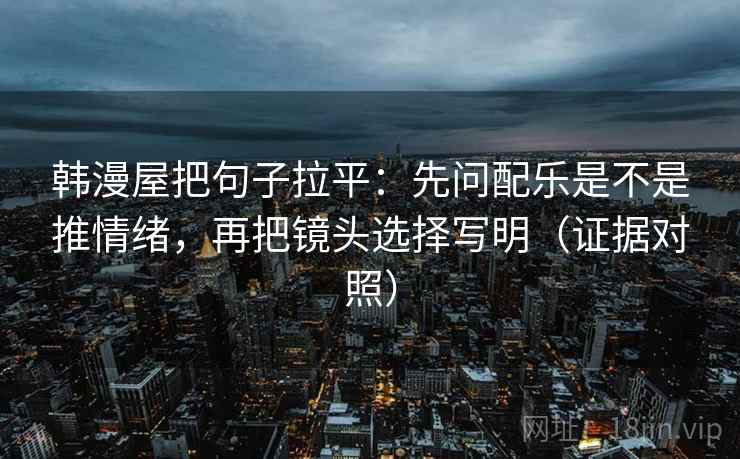 韩漫屋把句子拉平:先问配乐是不是推情绪,再把镜头选择写明(证据对照) 韩漫屋把句子拉平:先问配乐是不是推情绪,再把镜头选择写明(证据对照)