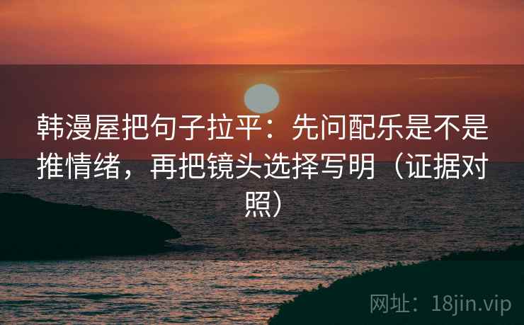 韩漫屋把句子拉平:先问配乐是不是推情绪,再把镜头选择写明(证据对照) 韩漫屋把句子拉平:先问配乐是不是推情绪,再把镜头选择写明(证据对照)