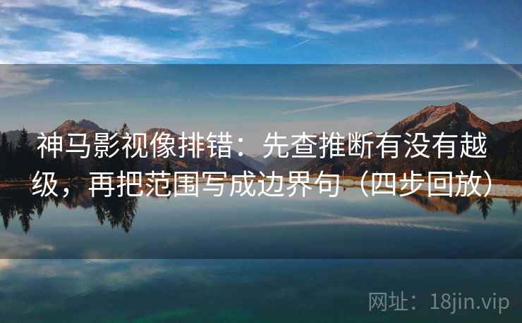 神马影视像排错:先查推断有没有越级,再把范围写成边界句(四步回放) 神马影视像排错:先查推断有没有越级,再把范围写成边界句(四步回放)