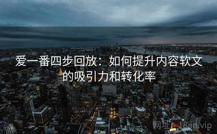 爱一番四步回放:如何提升内容软文的吸引力和转化率 爱一番四步回放:如何提升内容软文的吸引力和转化率
