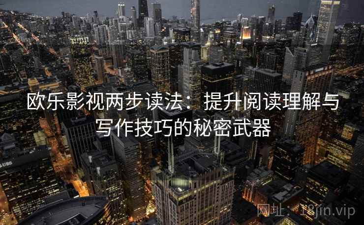 欧乐影视两步读法:提升阅读理解与写作技巧的秘密武器 欧乐影视两步读法:提升阅读理解与写作技巧的秘密武器