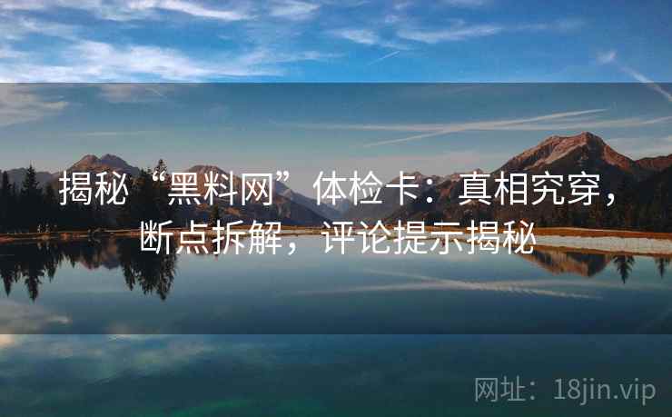 揭秘“黑料网”体检卡:真相究穿,断点拆解,评论提示揭秘 揭秘“黑料网”体检卡:真相究穿,断点拆解,评论提示揭秘