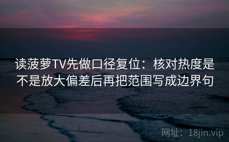读菠萝TV先做口径复位:核对热度是不是放大偏差后再把范围写成边界句 读菠萝TV先做口径复位:核对热度是不是放大偏差后再把范围写成边界句