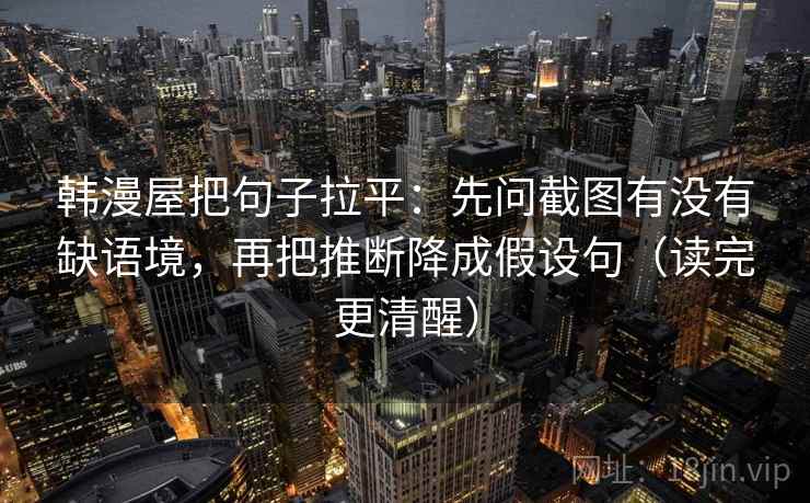 韩漫屋把句子拉平：先问截图有没有缺语境，再把推断降成假设句（读完更清醒）