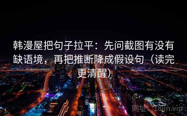 韩漫屋把句子拉平：先问截图有没有缺语境，再把推断降成假设句（读完更清醒）