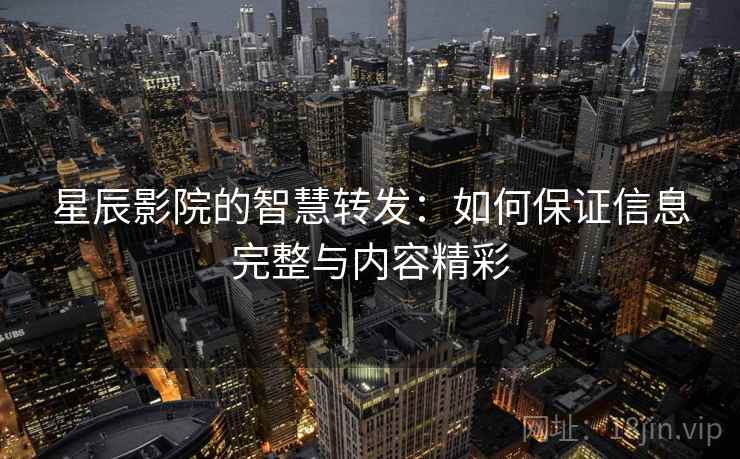星辰影院的智慧转发:如何保证信息完整与内容精彩 星辰影院的智慧转发:如何保证信息完整与内容精彩