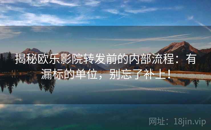 揭秘欧乐影院转发前的内部流程:有漏标的单位,别忘了补上! 揭秘欧乐影院转发前的内部流程:有漏标的单位,别忘了补上!