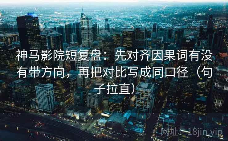 神马影院短复盘：先对齐因果词有没有带方向，再把对比写成同口径（句子拉直）