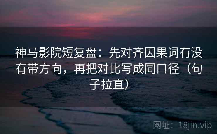 神马影院短复盘：先对齐因果词有没有带方向，再把对比写成同口径（句子拉直）