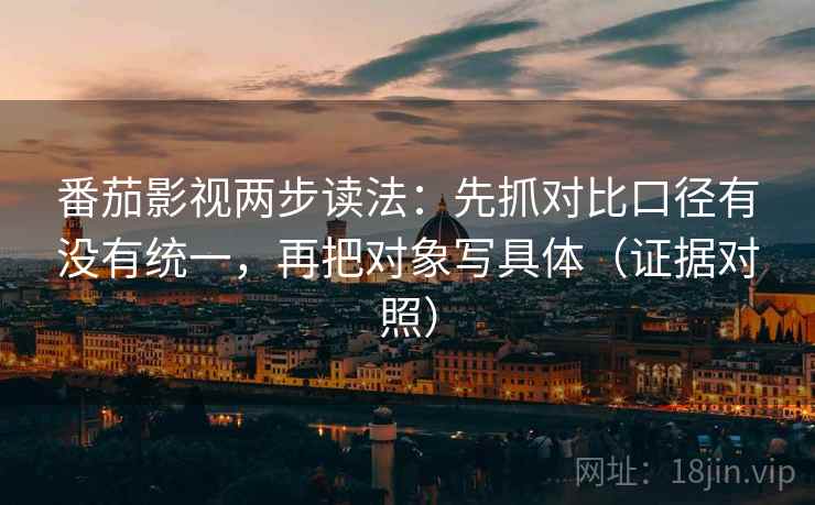 番茄影视两步读法:先抓对比口径有没有统一,再把对象写具体(证据对照) 番茄影视两步读法:先抓对比口径有没有统一,再把对象写具体(证据对照)